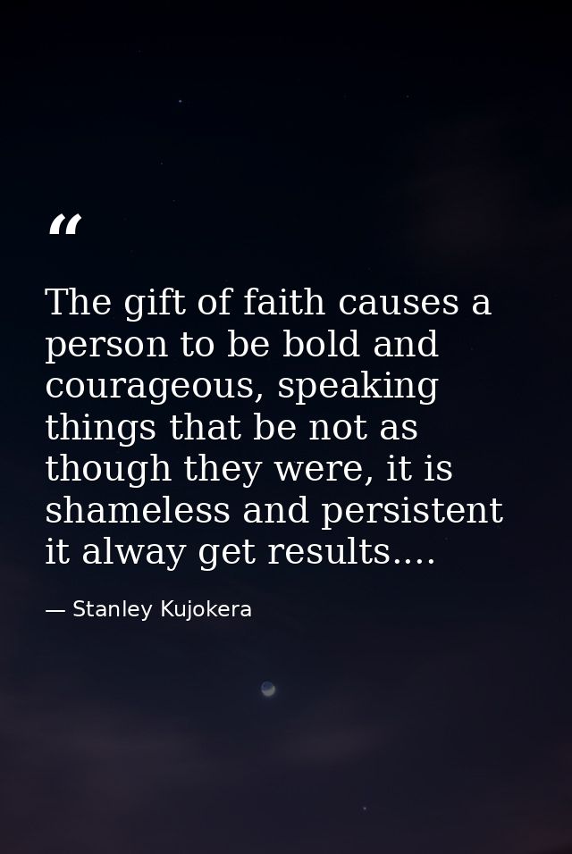 The gift of faith causes a person to be bold and courageous, speaking things that be not as though they were, it is sham — Stanley Kujokera