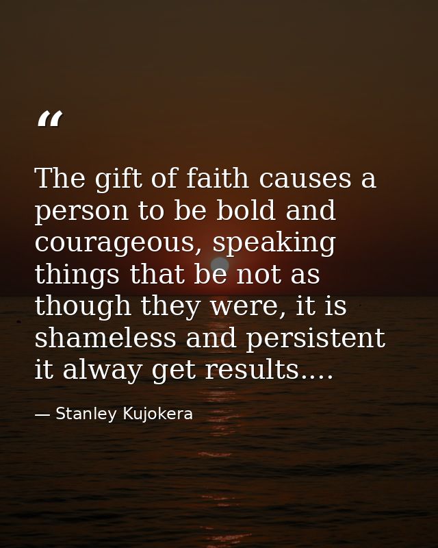 The gift of faith causes a person to be bold and courageous, speaking things that be not as though they were, it is sham — Stanley Kujokera