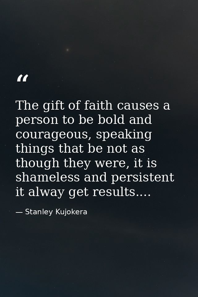 The gift of faith causes a person to be bold and courageous, speaking things that be not as though they were, it is sham — Stanley Kujokera