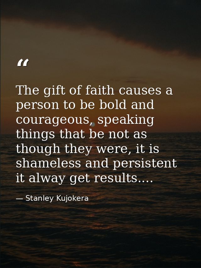 The gift of faith causes a person to be bold and courageous, speaking things that be not as though they were, it is sham — Stanley Kujokera