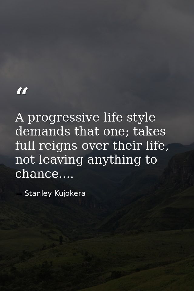 A progressive life style demands that one; takes full reigns over their life, not leaving anything to chance.... — Stanley Kujokera