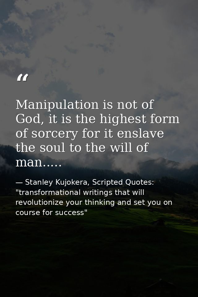Manipulation is not of God, it is the highest form of sorcery for it enslave the soul to the will of man..... — Stanley Kujokera, Scripted Quotes: "transformational writings that will revolutionize your thinking and set you on course for success"