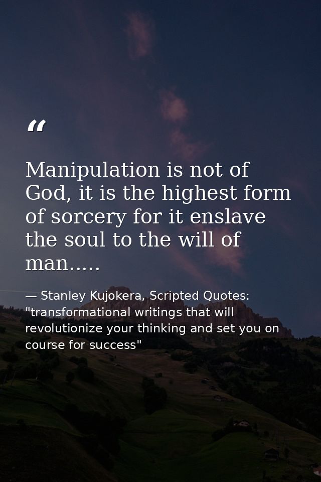 Manipulation is not of God, it is the highest form of sorcery for it enslave the soul to the will of man..... — Stanley Kujokera, Scripted Quotes: "transformational writings that will revolutionize your thinking and set you on course for success"