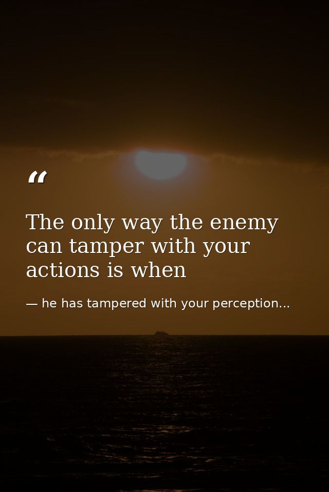 The only way the enemy can tamper with your actions is when — he has tampered with your perception...