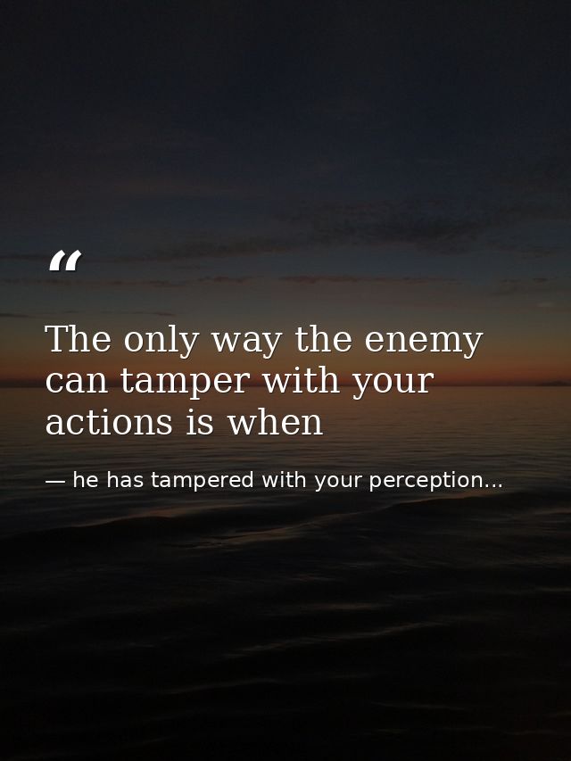 The only way the enemy can tamper with your actions is when — he has tampered with your perception...