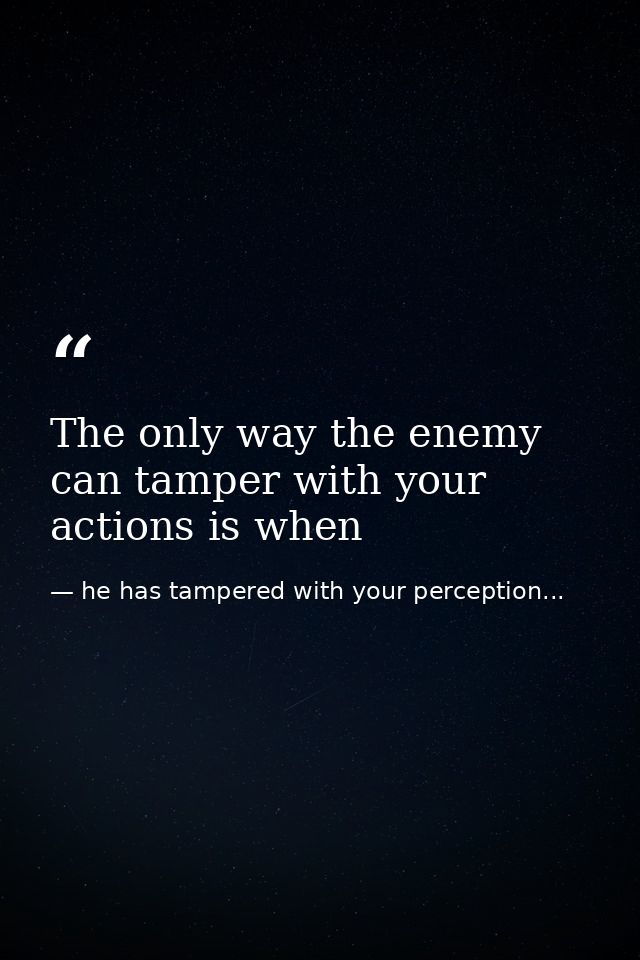 The only way the enemy can tamper with your actions is when — he has tampered with your perception...