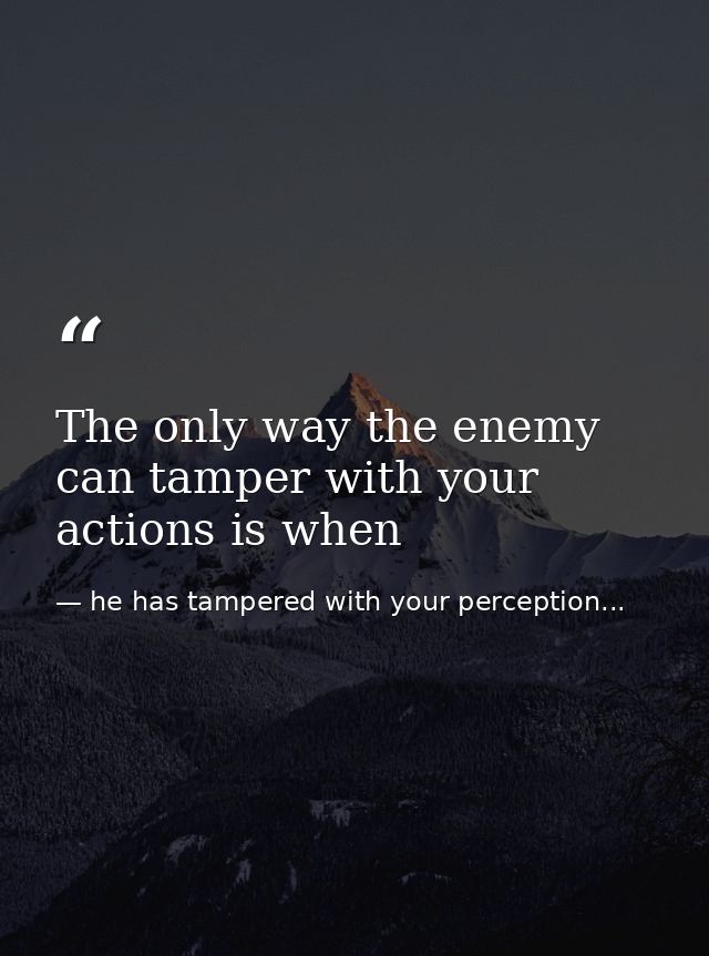 The only way the enemy can tamper with your actions is when — he has tampered with your perception...