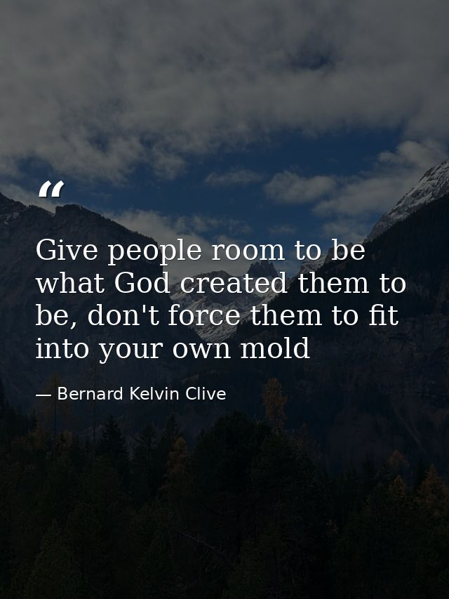Give people room to be what God created them to be, don't force them to fit into your own mold — Bernard Kelvin Clive