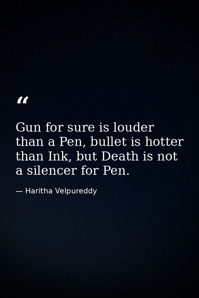 Gun for sure is louder than a Pen, bullet is hotter than Ink, but Death is not a silencer for Pen. — Haritha Velpureddy