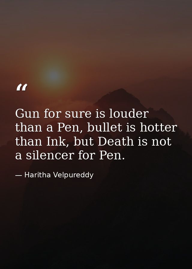 Gun for sure is louder than a Pen, bullet is hotter than Ink, but Death is not a silencer for Pen. — Haritha Velpureddy