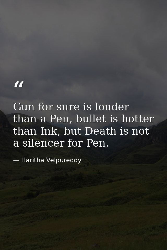 Gun for sure is louder than a Pen, bullet is hotter than Ink, but Death is not a silencer for Pen. — Haritha Velpureddy