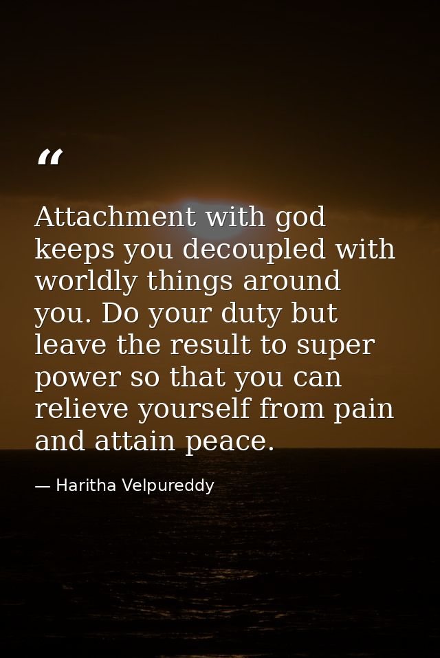 Attachment with god keeps you decoupled with worldly things around you. Do your duty but leave the result to super power — Haritha Velpureddy