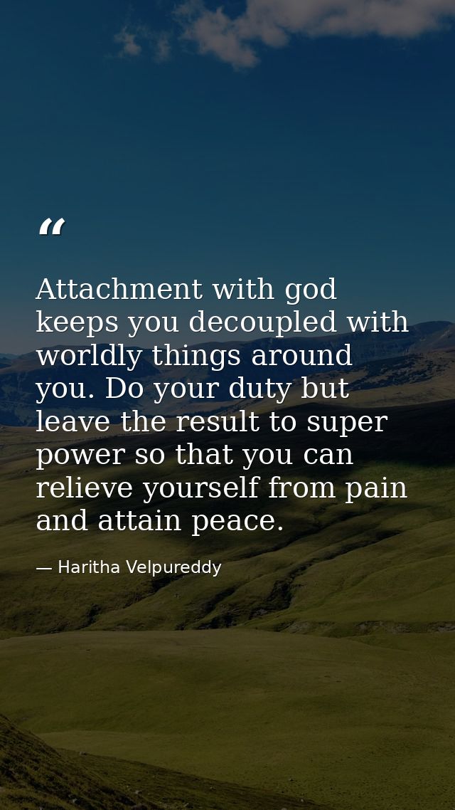 Attachment with god keeps you decoupled with worldly things around you. Do your duty but leave the result to super power — Haritha Velpureddy