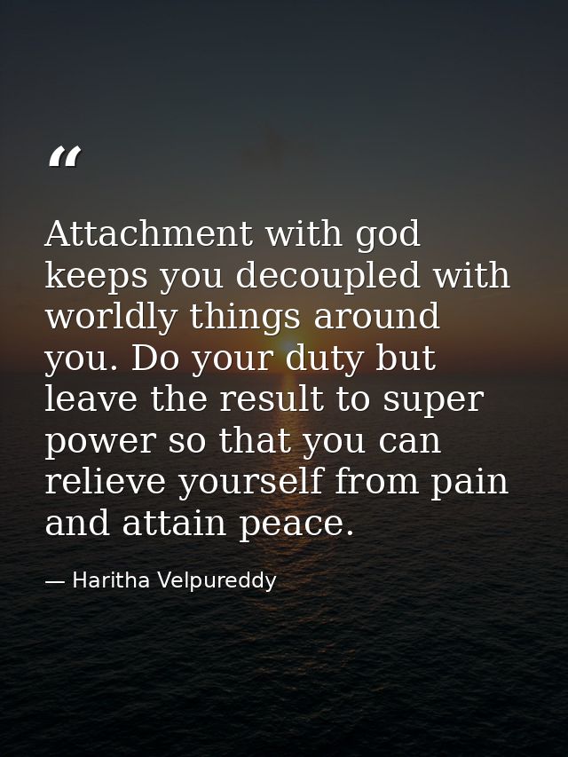 Attachment with god keeps you decoupled with worldly things around you. Do your duty but leave the result to super power — Haritha Velpureddy