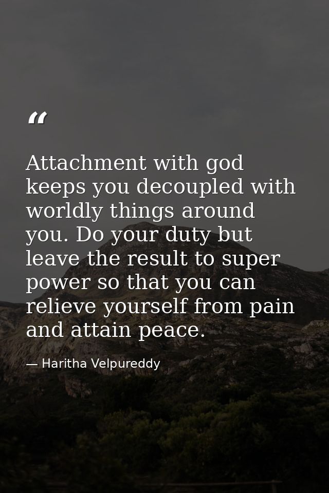 Attachment with god keeps you decoupled with worldly things around you. Do your duty but leave the result to super power — Haritha Velpureddy