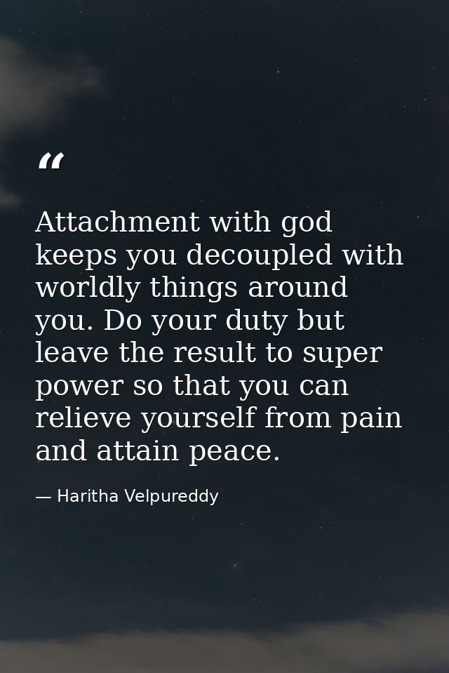 Attachment with god keeps you decoupled with worldly things around you. Do your duty but leave the result to super power — Haritha Velpureddy