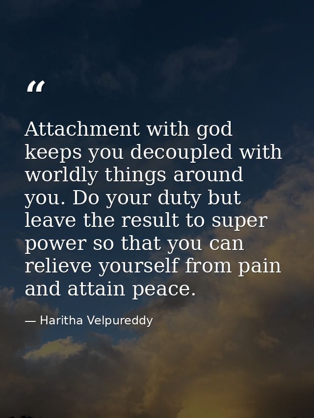 Attachment with god keeps you decoupled with worldly things around you. Do your duty but leave the result to super power — Haritha Velpureddy
