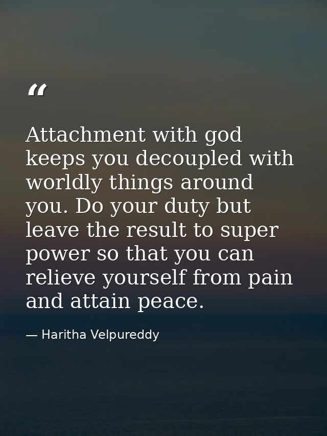 Attachment with god keeps you decoupled with worldly things around you. Do your duty but leave the result to super power — Haritha Velpureddy