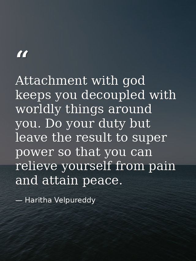 Attachment with god keeps you decoupled with worldly things around you. Do your duty but leave the result to super power — Haritha Velpureddy