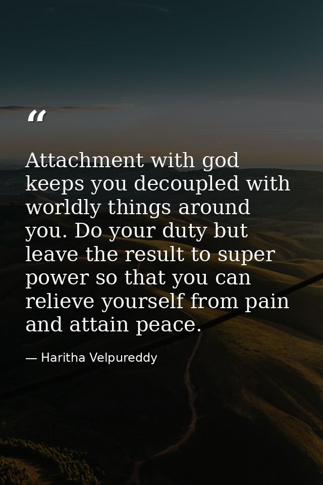 Attachment with god keeps you decoupled with worldly things around you. Do your duty but leave the result to super power — Haritha Velpureddy