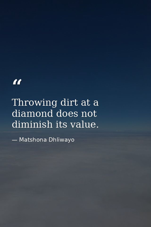 Throwing dirt at a diamond does not diminish its value. — Matshona Dhliwayo