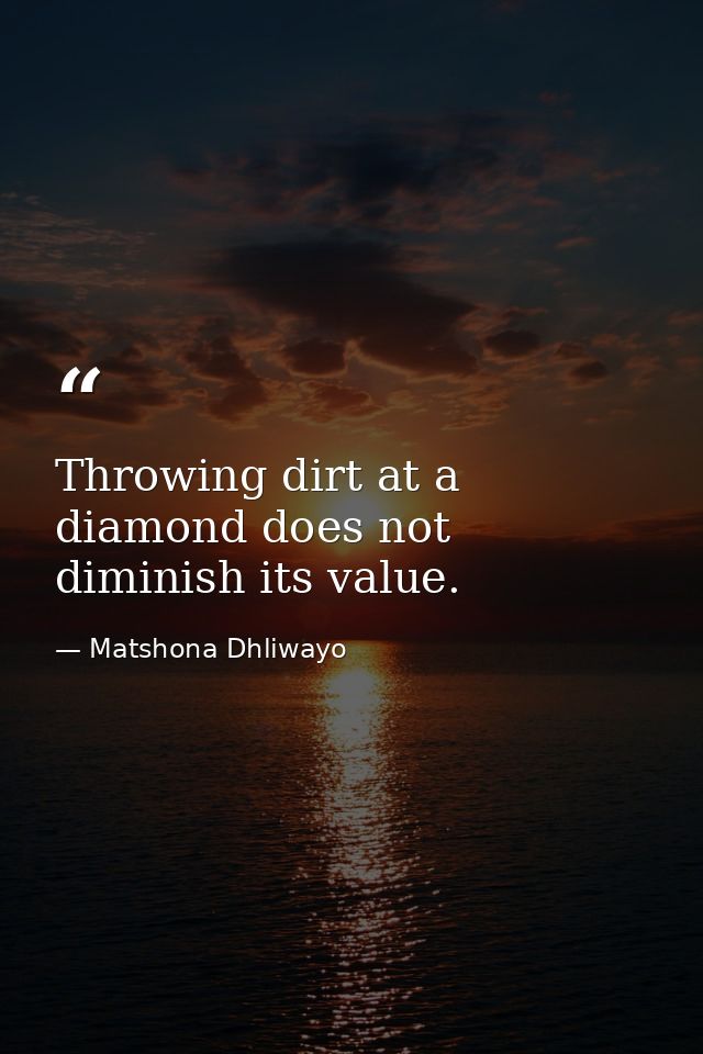 Throwing dirt at a diamond does not diminish its value. — Matshona Dhliwayo