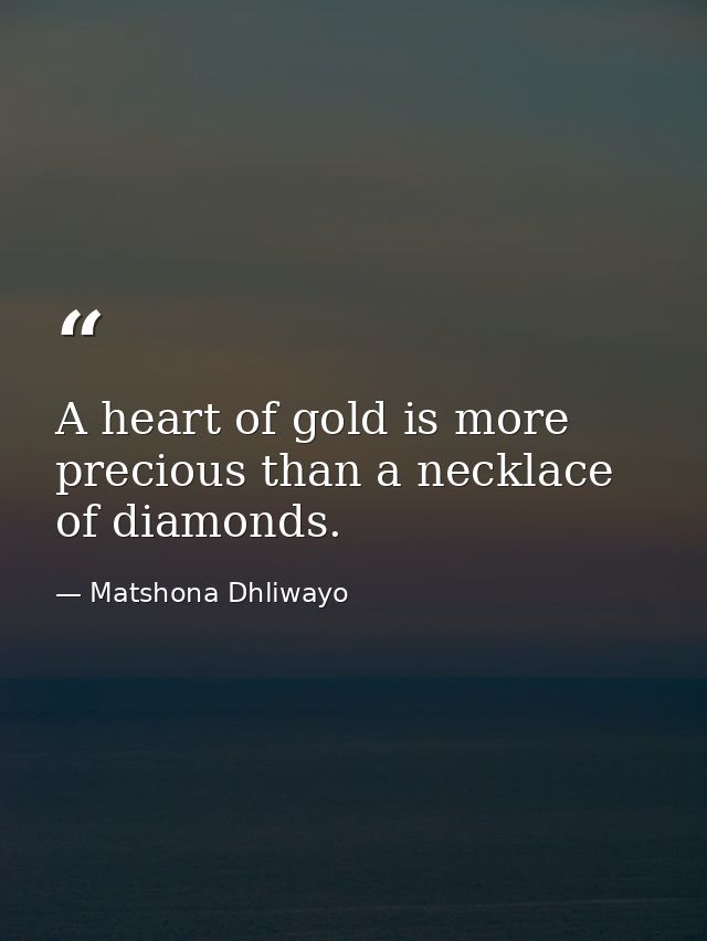 A heart of gold is more precious than a necklace of diamonds. — Matshona Dhliwayo