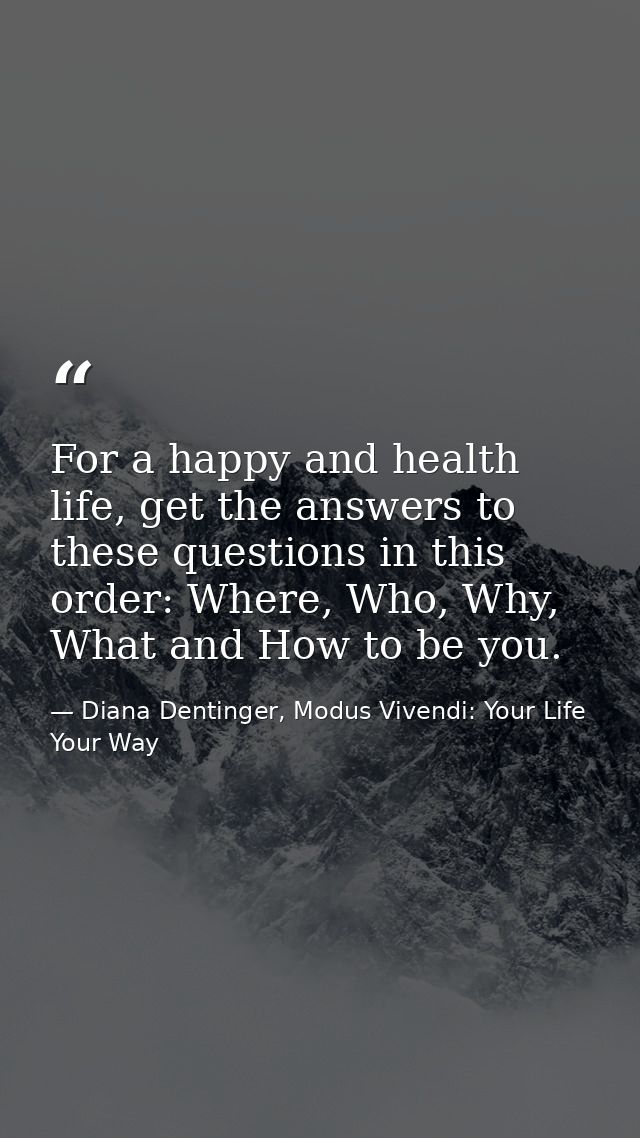 For a happy and health life, get the answers to these questions in this order: Where, Who, Why, What and How to be you. — Diana Dentinger, Modus Vivendi: Your Life Your Way