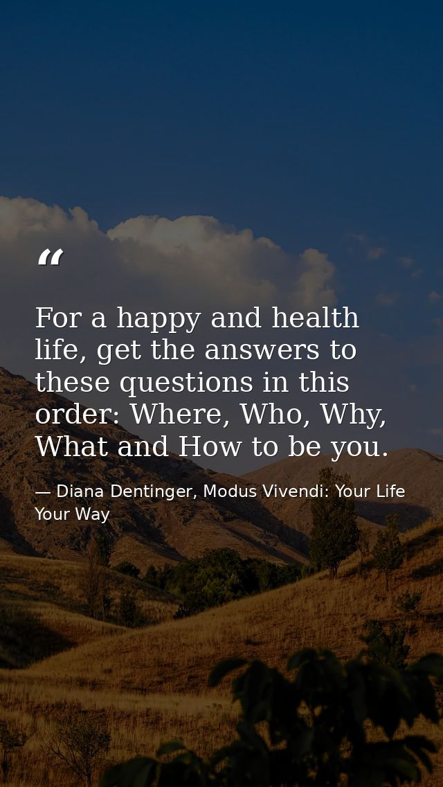 For a happy and health life, get the answers to these questions in this order: Where, Who, Why, What and How to be you. — Diana Dentinger, Modus Vivendi: Your Life Your Way