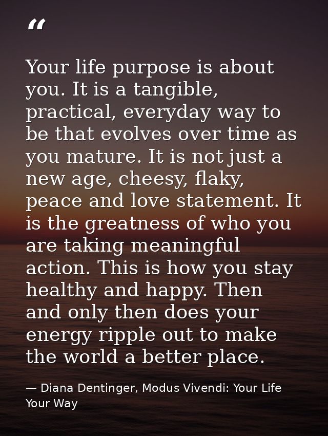 Your life purpose is about you. It is a tangible, practical, everyday way to be that evolves over time as you mature. It — Diana Dentinger, Modus Vivendi: Your Life Your Way
