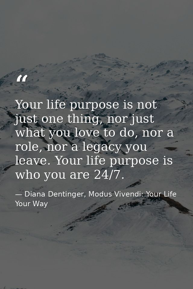 Your life purpose is not just one thing, nor just what you love to do, nor a role, nor a legacy you leave. Your life pur — Diana Dentinger, Modus Vivendi: Your Life Your Way