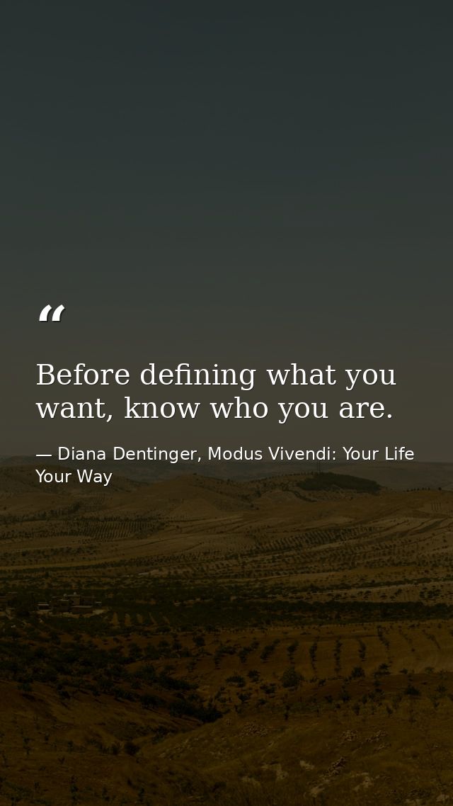 Before defining what you want, know who you are. — Diana Dentinger, Modus Vivendi: Your Life Your Way