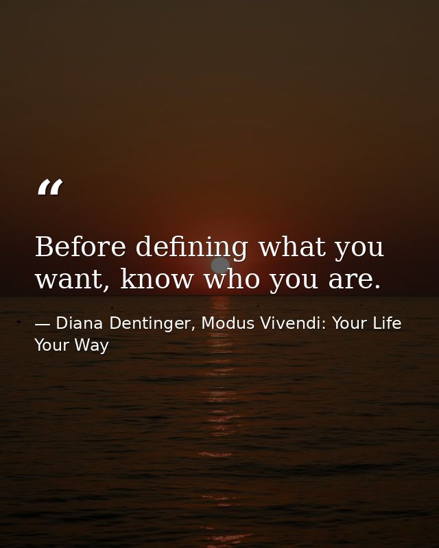Before defining what you want, know who you are. — Diana Dentinger, Modus Vivendi: Your Life Your Way