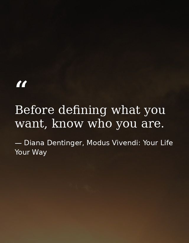 Before defining what you want, know who you are. — Diana Dentinger, Modus Vivendi: Your Life Your Way