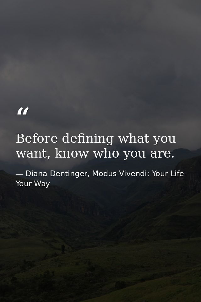 Before defining what you want, know who you are. — Diana Dentinger, Modus Vivendi: Your Life Your Way