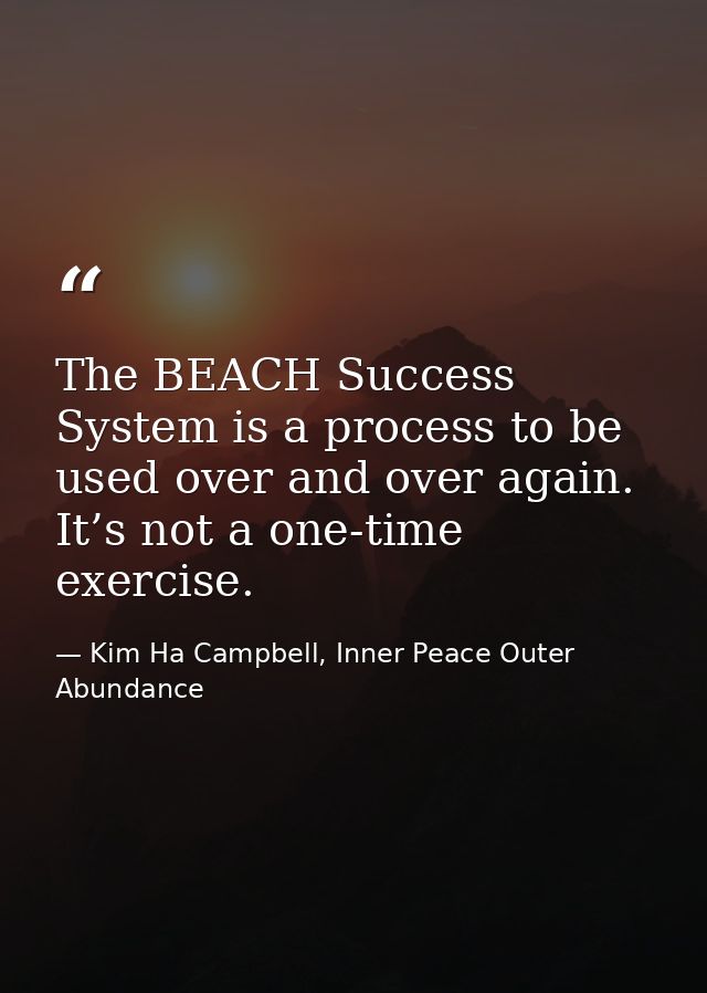 The BEACH Success System is a process to be used over and over again. It’s not a one-time exercise. — Kim Ha Campbell, Inner Peace Outer Abundance