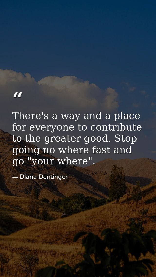 There's a way and a place for everyone to contribute to the greater good. Stop going no where fast and go "your where". — Diana Dentinger
