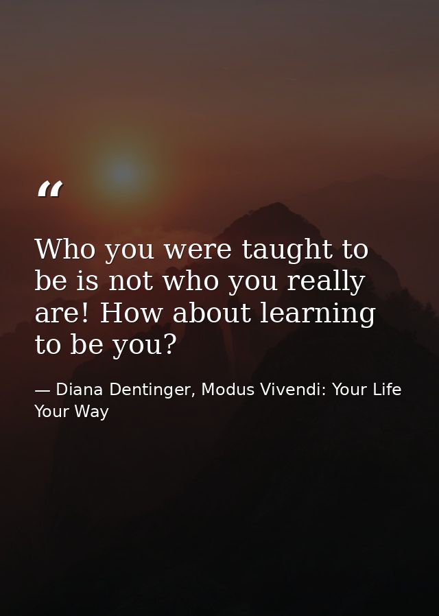 Who you were taught to be is not who you really are! How about learning to be you? — Diana Dentinger, Modus Vivendi: Your Life Your Way