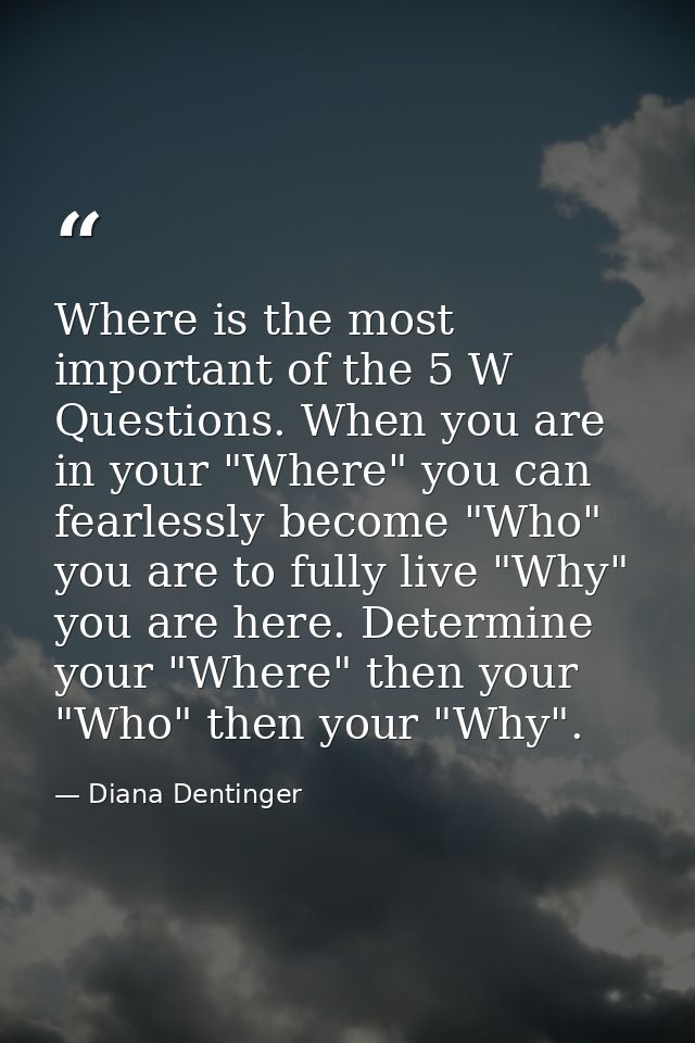Where is the most important of the 5 W Questions. When you are in your "Where" you can fearlessly become "Who" you are t — Diana Dentinger