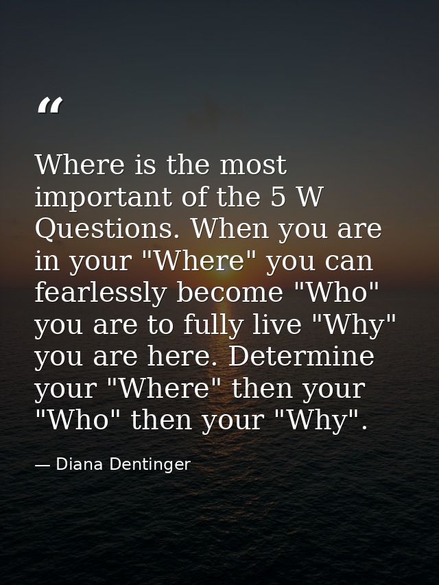 Where is the most important of the 5 W Questions. When you are in your "Where" you can fearlessly become "Who" you are t — Diana Dentinger