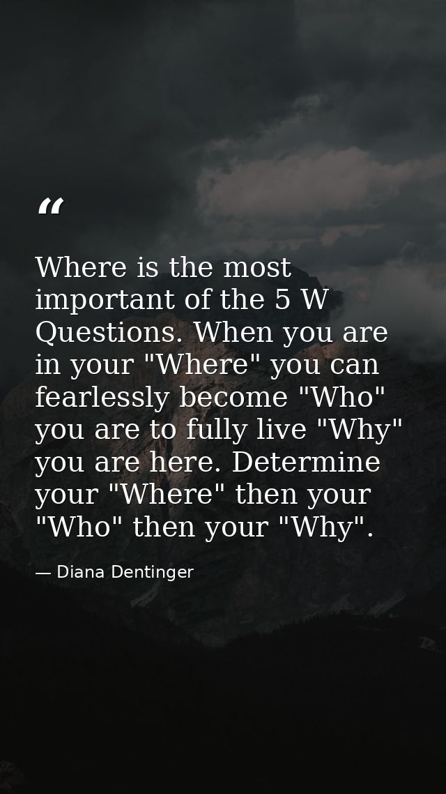 Where is the most important of the 5 W Questions. When you are in your "Where" you can fearlessly become "Who" you are t — Diana Dentinger