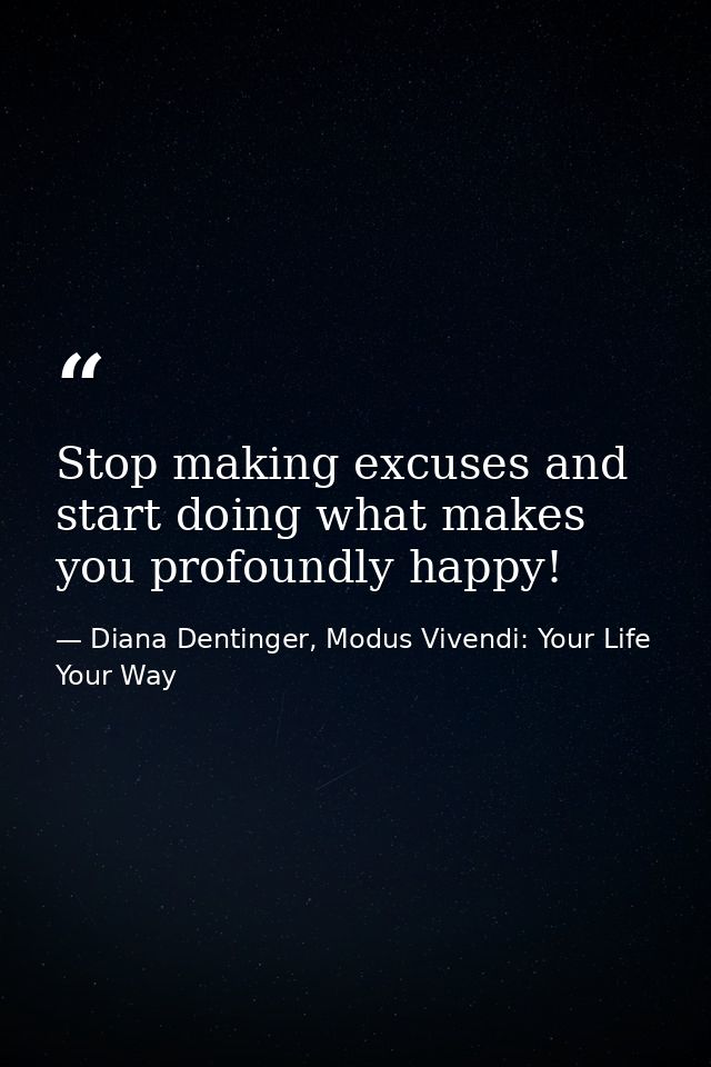 Stop making excuses and start doing what makes you profoundly happy! — Diana Dentinger, Modus Vivendi: Your Life Your Way