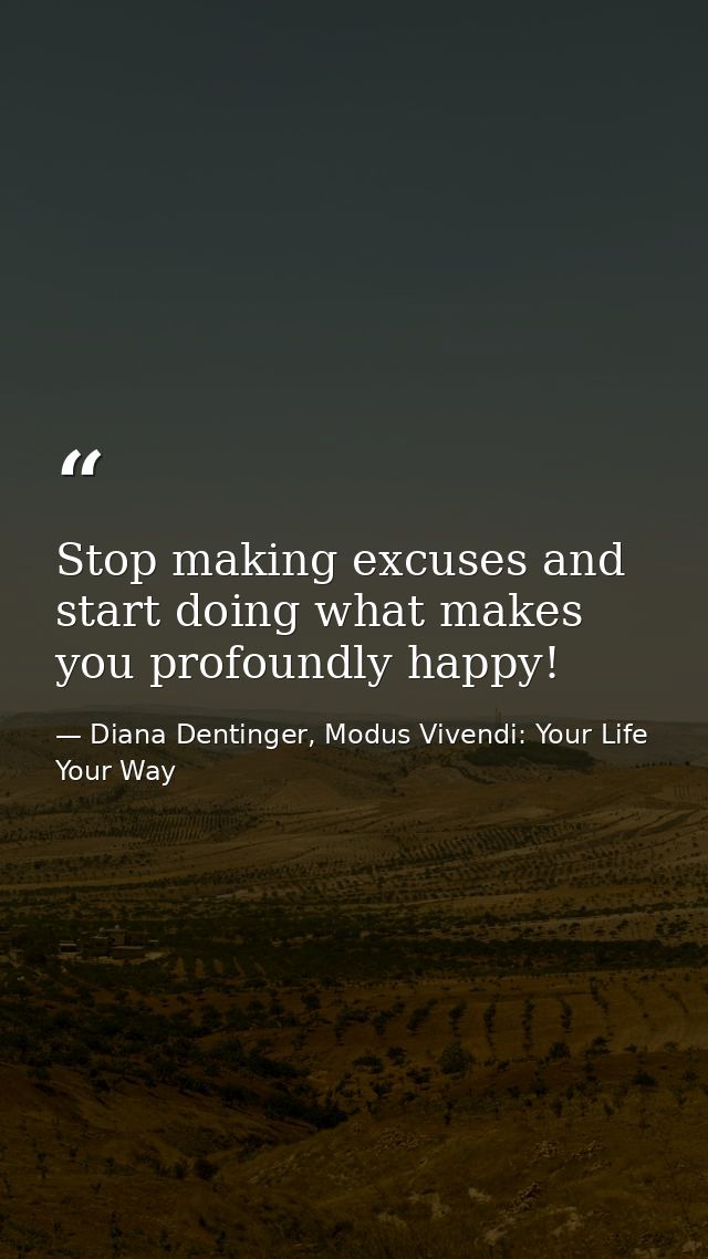 Stop making excuses and start doing what makes you profoundly happy! — Diana Dentinger, Modus Vivendi: Your Life Your Way