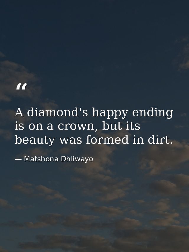 A diamond's happy ending is on a crown, but its beauty was formed in dirt. — Matshona Dhliwayo