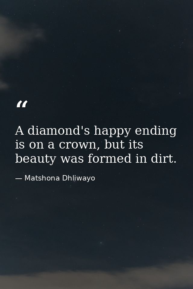 A diamond's happy ending is on a crown, but its beauty was formed in dirt. — Matshona Dhliwayo