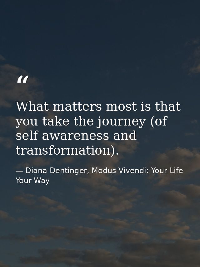 What matters most is that you take the journey (of self awareness and transformation). — Diana Dentinger, Modus Vivendi: Your Life Your Way
