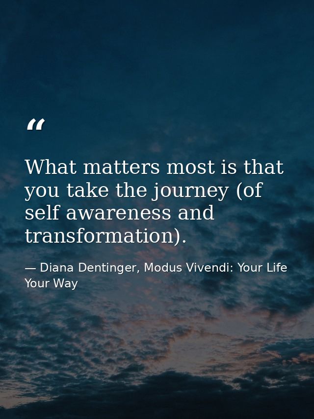 What matters most is that you take the journey (of self awareness and transformation). — Diana Dentinger, Modus Vivendi: Your Life Your Way