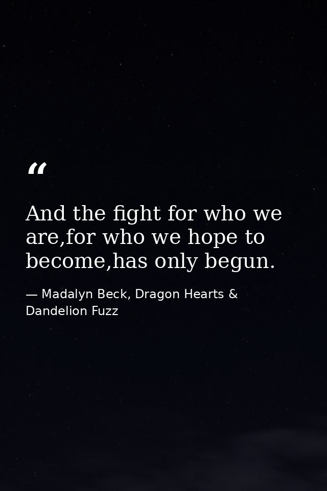 And the fight for who we are,for who we hope to become,has only begun. — Madalyn Beck, Dragon Hearts & Dandelion Fuzz