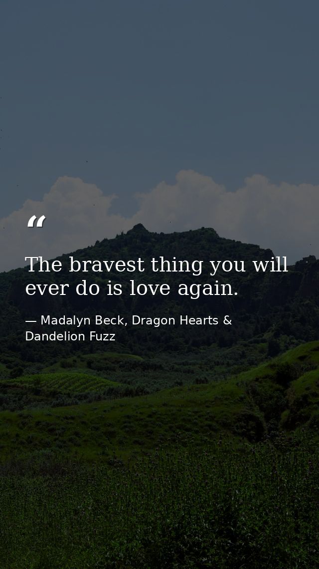 The bravest thing you will ever do is love again. — Madalyn Beck, Dragon Hearts & Dandelion Fuzz