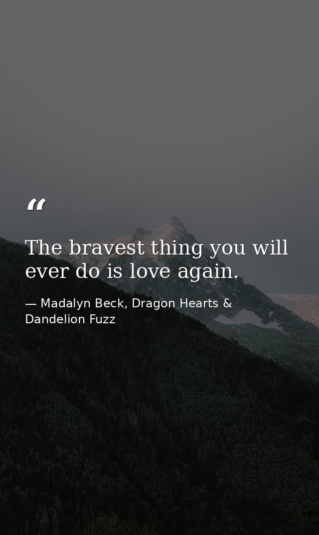 The bravest thing you will ever do is love again. — Madalyn Beck, Dragon Hearts & Dandelion Fuzz